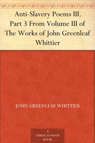 Anti-Slavery Poems III. Part 3 From Volume III of The Works of John Greenleaf Whittier