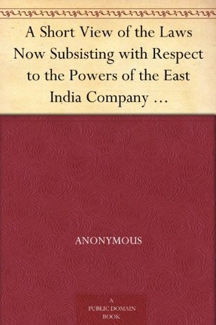 A Short View of the Laws Now Subsisting with Respect to the Powers of the East India Company To Borrow Money under their Seal, and to Incur Debts in the ... Ships or other Mercantile Transactions (Kindle Edition)