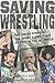 Saving Wrestling: The Inside Story of the Sport's Epic Fight to Stay in the Olympics