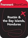 Roatan and the Bay Islands, Honduras: Frommer's Shortcuts Roatan and the Bay Islands, Honduras: Frommer's Shortcuts