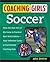 Coaching Girls' Soccer: From the How-To's of the Game to Practical Real-World Advice--Your Definitive Guide to Successfully Coaching Girls