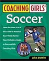 Coaching Girls' Soccer: From the How-To's of the Game to Practical Real-World Advice--Your Definitive Guide to Successfully Coaching Girls