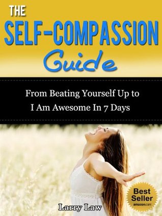 The Self-Compassion Guide： From Beating Yourself Up To I Am Awesome In 30 Minutes (Tony Robbins, Anthony Robbins, Brian Tracy, Jim Rohn, Jack Canfield, ... Zig Ziglar, Oprah, Stephen Covey Book 5)