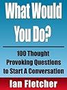 What Would You Do? 100 Thought Provoking Questions to Start A Conversation (Conversation Series Book 1)