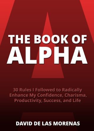 The Book of Alpha: 30 Rules I Followed to Radically Enhance My Confidence, Charisma, Productivity, Success, and Life (Kindle Edition)