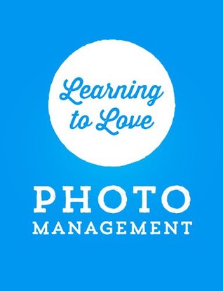 Learning to Love Photo Management: Managing Photos In The Smart Phone Era (Kindle Edition)