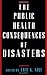 The Public Health Consequences of Disasters by Eric K. Noji