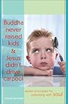 Buddha Never Raised Kids & Jesus Didn't Drive Carpool: Seven Principles for Parenting With Soul Buddha Never Raised Kids & Jesus Didn't Drive Carpool: Seven Principles for Parenting With Soul