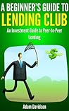 A Beginner's Guide to Lending Club: An Investment Guide to Peer-to-Peer Lending A Beginner's Guide to Lending Club: An Investment Guide to Peer-to-Peer Lending