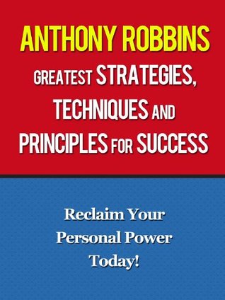Anthony Robbins Greatest Strategies, Techniques and Principles for Success - Reclaim Your Personal Power Today With Anthony Robbins (Tony Robbins, Unlimited Power, Unleash The Power Within)