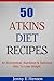 50 Atkins Diet Recipes: An Economical, Nutritious & Delicious Way To Lose Weight