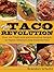 The Taco Revolution: Over 100 Traditional and Innovative Recipes to Master America's New Favorite Food
