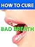 How to Cure Bad Breath --- Effective Methods for Clear Fresh Breath --- Get your proven formula that quickly works wonders!
