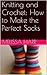 Knitting and Crochet: How to Make the Perfect Socks
