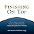 Finishing On Top : How to achieve personal goals, become successful, and experience happiness through the power of finishing