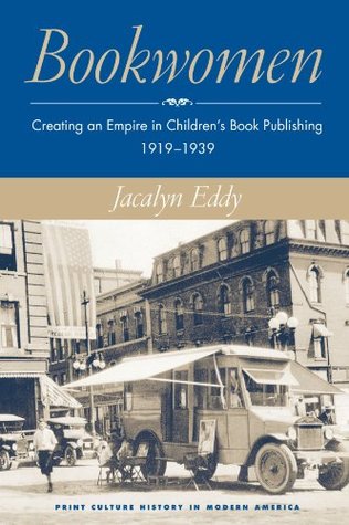 Bookwomen: Creating an Empire in Children’s Book Publishing, 1919–1939 (The History of Print and Digital Culture)