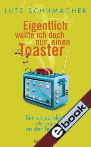 Eigentlich wollte ich doch nur einen Toaster: Bin ich zu blöd, oder liegt's an der Technik? (Hardcover)