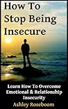 How to Stop Being Insecure: Learn How to Overcome Emotional and Relationship Insecurity How to Stop Being Insecure: Learn How to Overcome Emotional and Relationship Insecurity