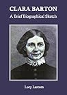Clara Barton: A Brief Biographical Sketch Clara Barton: A Brief Biographical Sketch
