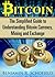 Bitcoin: The Simplified Guide to Understanding Bitcoin Currency, Mining & Exchange
