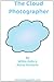 The Cloud Photographer: The Ultimate Guide to Editing And Managing Your Photos Virtually (includes Guides to Flickr, Photobucket, Picasa, Pixlr, Picnik, and Photoshop.com)