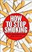 How To Stop Smoking- Stop Smoking In One Week For Life (How to stop Smoking, Stop Smoking fast, Quit Smoking Book 1)