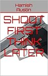 Shoot First Think Later