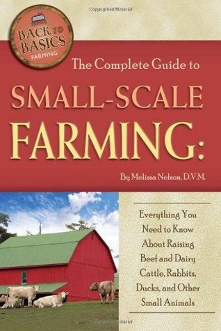The Complete Guide to Small-Scale Farming: Everything You Need to Know About Raising Beef and Dairy Cattle, Rabbits, Ducks, and Other Small Animals (Back to Basics Farming)