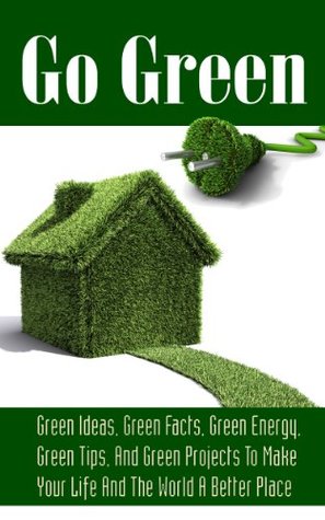 Go Green: Green Living: Green Facts, Green Energy And Tips For Going Green (Go Green & Discover How Green Living Can Save You Money While Helping The Environment For A Wonderful Living Lifestyle)