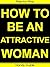 How To Be An Attractive Woman: Easy Step-by-Step Guide to Being an Attractive Woman!