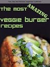 The Most Amazing Veggie Burger Recipes (Fast, Easy and Delicious Vegetarian Cookbooks Book 1)