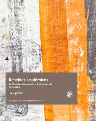Rebeldes académicos. La filosofía chilena desde la Independencia hasta 1989