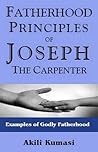 Fatherhood Principles of Joseph the Carpenter: Examples of Godly Fatherhood (Christian Fatherhood Books by Akili Kumasi)