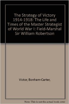 The Strategy of Victory 1914-1918: The Life and Times of the Master Strategist of World War I: Field-Marshal Sir William Robertson