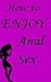 How To Enjoy Anal Sex - The Secrets To Safe, Pleasurable Anal Sex For Men And Women