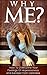 Why Me? - How To Overcome Your Feelings Of Hopelessness And Escape From Darkness: Embrace The Future And Stop The Pain