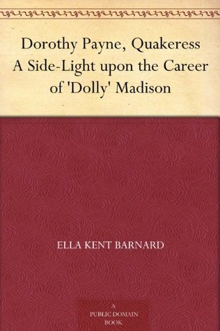 Dorothy Payne, Quakeress A Side-Light upon the Career of 'Dolly' Madison (Kindle Edition)