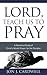 Lord, Teach Us to Pray: How to Pray Powerfully and Effectively Through an Understanding of Christ’s Model Prayer for His Disciples