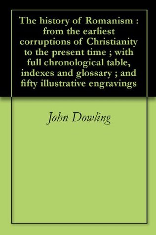 The History of Romanism: From the Earliest Corruptions of Christianity to the Present time; With Full Chronological Table, Indexes and Glossary; And Fifty Illustrative Engravings