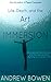 Life, Depth, and the Art of Immersion: Overcoming Fear, Anxiety, and Misunderstanding by Fully Immersing in Life