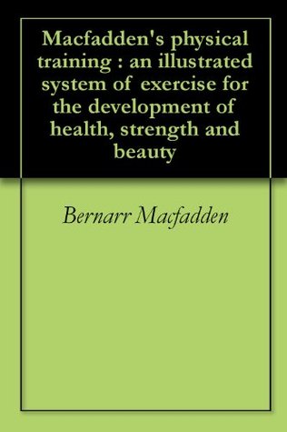 Macfadden's physical training : an illustrated system of exercise for the development of health, strength and beauty (Kindle Edition)