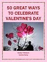 50 Great Ways to Celebrate Valentine's Day: Cheap and Easy Ways to Please and Impress Your Loved One (Holiday Entertaining)