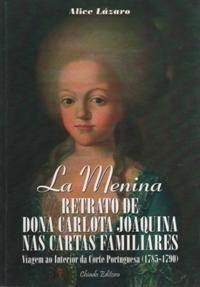 La menina : retrato de Dona Carlota Joaquina nas cartas familiares : viagem ao interior da Corte Portuguesa (1785-1790)