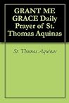 Grant Me Grace: Daily Prayer of St. Thomas Aquinas Grant Me Grace: Daily Prayer of St. Thomas Aquinas