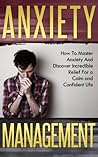 Anxiety Management: How to Master Anxiety and Discover Incredible Relief for a Calm and Confident Life