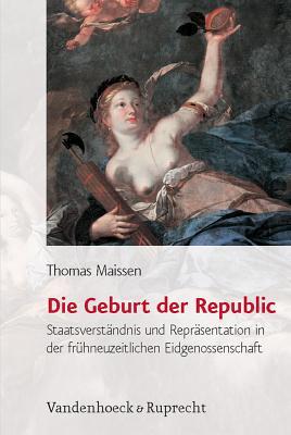Die Geburt Der Republic: Staatsverstandnis Und Reprasentation in Der Fruhneuzeitlichen Eidgenossenschaft (Historische Semantik, 4) (German Edition)