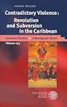 Contradictory Violence: Revolution and Subversion in the Caribbean (American Studies - A Monograph) Contradictory Violence: Revolution and Subversion in the Caribbean (American Studies - A Monograph)