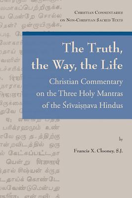 The Truth, the Way, the Life: Christian Commentary on the Three Holy Mantras of the Srivaisnava Hindus (Christian Commentaries on Non-christian Sacred Texts)