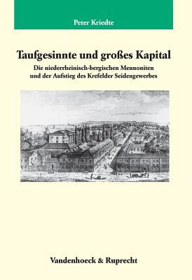 Taufgesinnte und grosses Kapital: Die niederrheinisch-bergischen Mennoniten und der Aufstieg des Krefelder Seidengewerbes (Veroffentlichungen des Max-Planck-Instituts fur Geschichte)