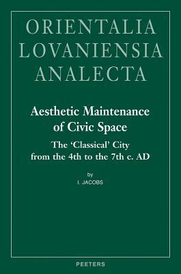 Aesthetic Maintenance of Civic Space: The 'Classical' City from the 4th to the 7th c. AD (Orientalia Lovaniensia Analecta)